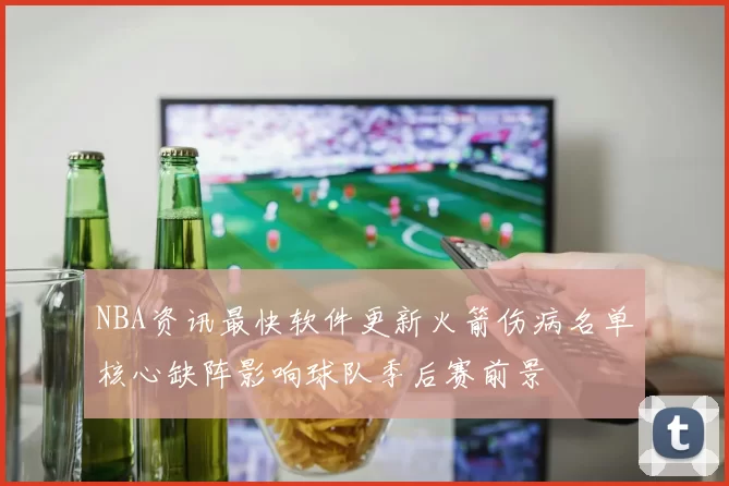 NBA资讯最快软件更新火箭伤病名单核心缺阵影响球队季后赛前景