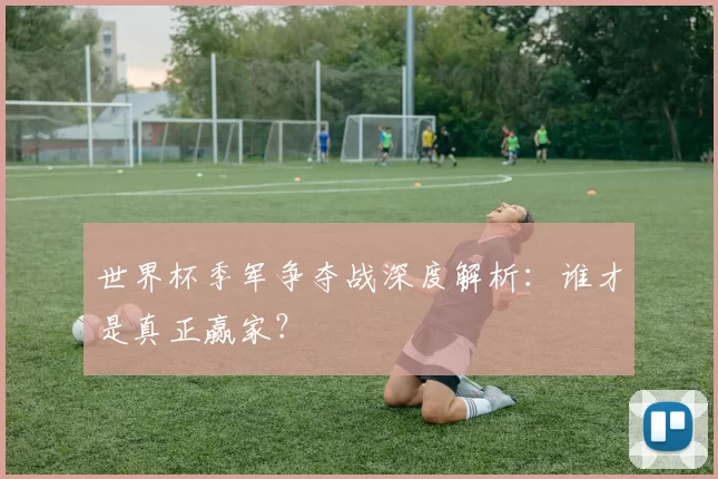 世界杯季军争夺战深度解析：谁才是真正赢家？