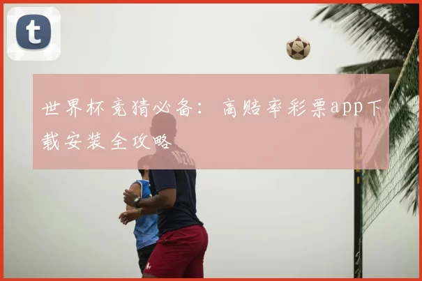 世界杯竞猜必备：高赔率彩票app下载安装全攻略