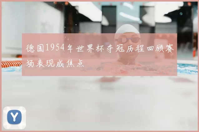 德国1954年世界杯夺冠历程回顾赛场表现成焦点