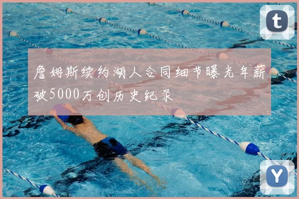 詹姆斯续约湖人合同细节曝光年薪破5000万创历史纪录