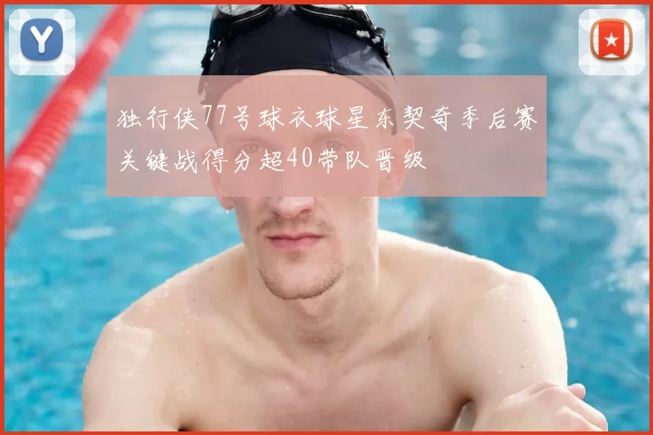 独行侠77号球衣球星东契奇季后赛关键战得分超40带队晋级