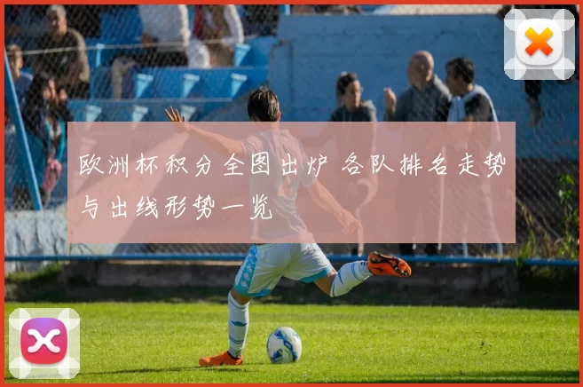 欧洲杯积分全图出炉 各队排名走势与出线形势一览