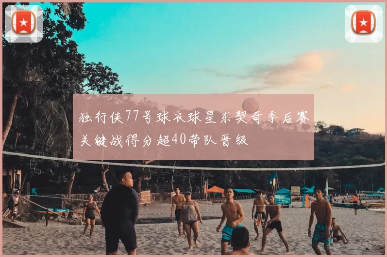 独行侠77号球衣球星东契奇季后赛关键战得分超40带队晋级