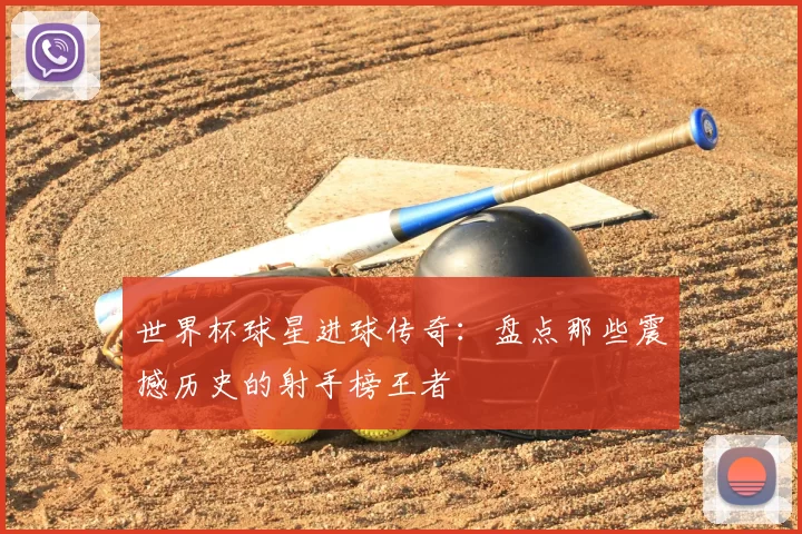 世界杯球星进球传奇:盘点那些震撼历史的射手榜王者