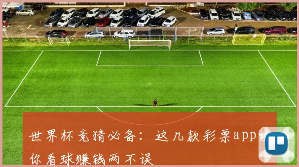 世界杯竞猜必备:这几款彩票app让你看球赚钱两不误