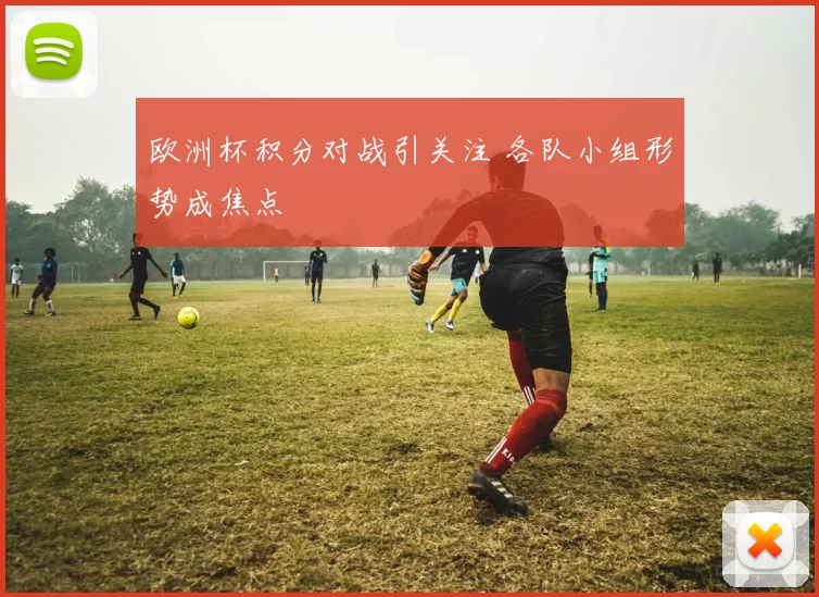欧洲杯积分对战引关注 各队小组形势成焦点