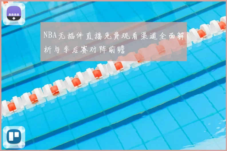 NBA无插件直播免费观看渠道全面解析与季后赛对阵前瞻