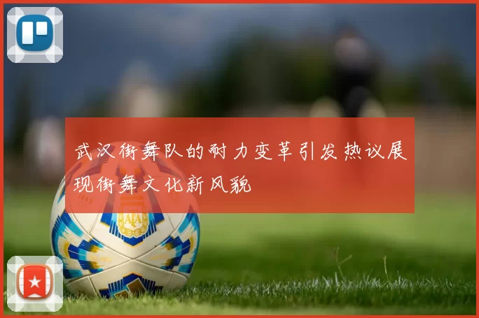 武汉街舞队的耐力变革引发热议展现街舞文化新风貌