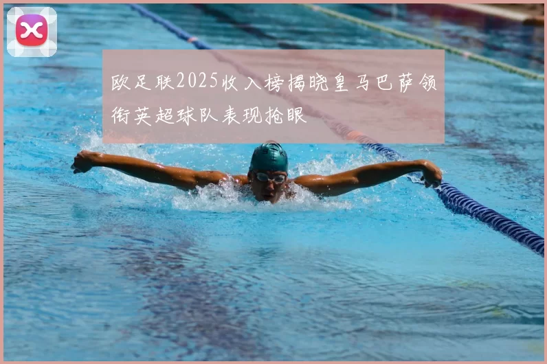 欧足联2025收入榜揭晓皇马巴萨领衔英超球队表现抢眼