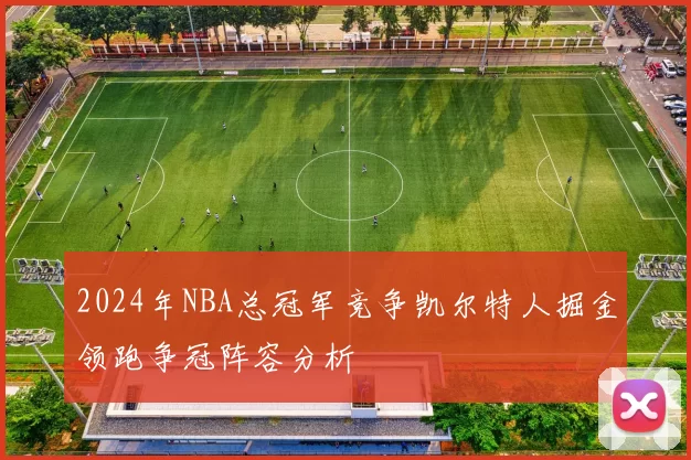 2024年NBA总冠军竞争凯尔特人掘金领跑争冠阵容分析