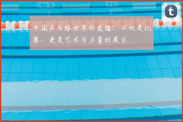 中国乒乓球世界杯直播:不仅是比赛,更是艺术与力量的展示