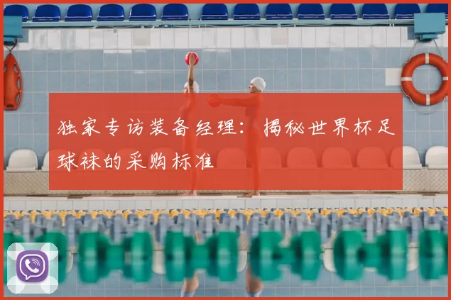 独家专访装备经理：揭秘世界杯足球袜的采购标准