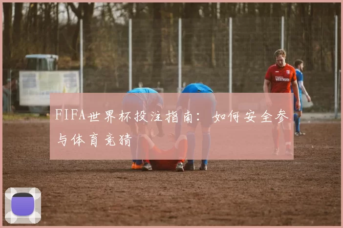 FIFA世界杯投注指南：如何安全参与体育竞猜
