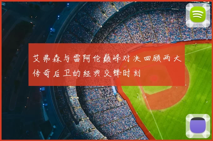 艾弗森与雷阿伦巅峰对决回顾两大传奇后卫的经典交锋时刻