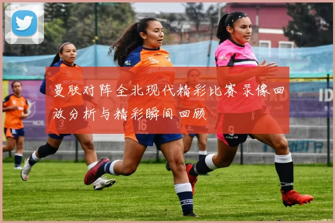 曼联对阵全北现代精彩比赛录像回放分析与精彩瞬间回顾