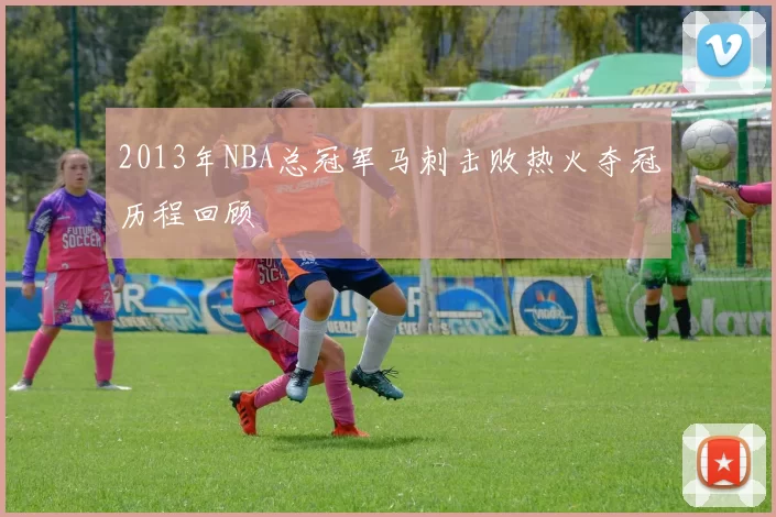 2013年NBA总冠军马刺击败热火夺冠历程回顾