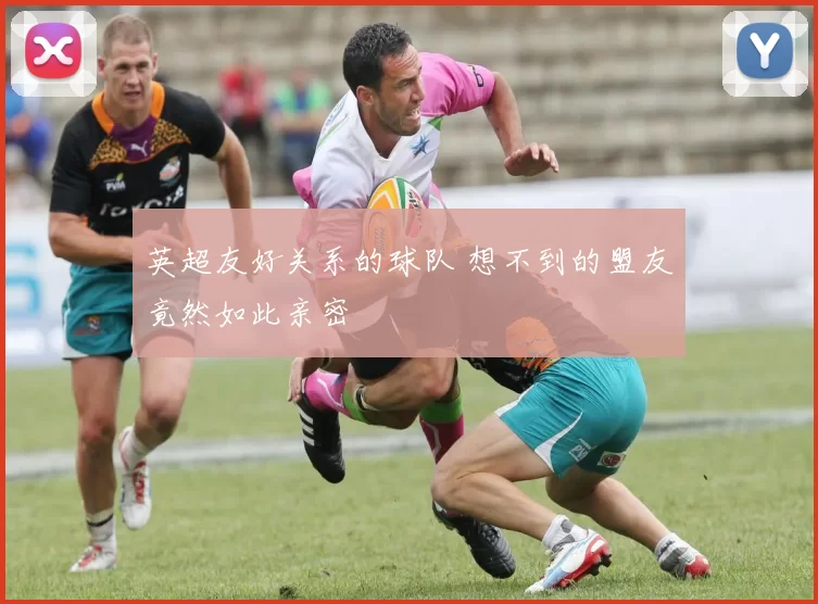 英超友好关系的球队 想不到的盟友竟然如此亲密