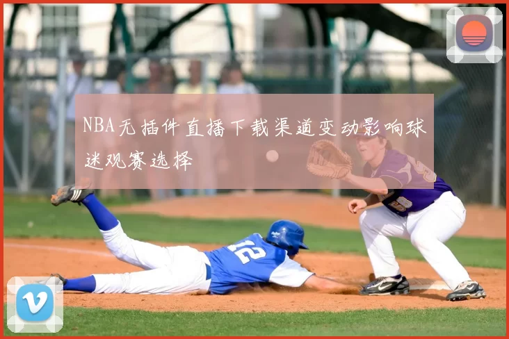 NBA无插件直播下载渠道变动影响球迷观赛选择