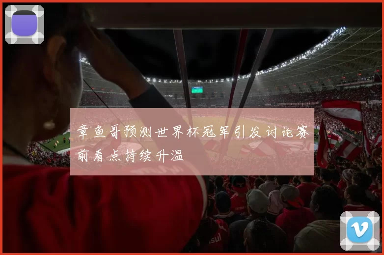 章鱼哥预测世界杯冠军引发讨论赛前看点持续升温