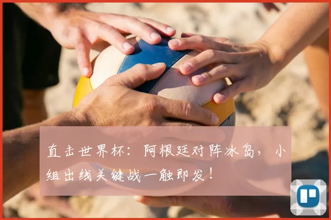 直击世界杯：阿根廷对阵冰岛，小组出线关键战一触即发！
