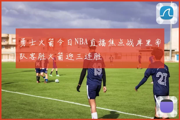 勇士火箭今日NBA直播焦点战库里率队客胜火箭迎三连胜