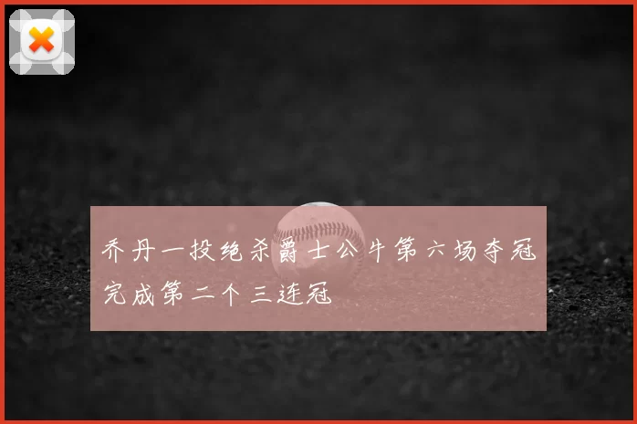 乔丹一投绝杀爵士公牛第六场夺冠完成第二个三连冠