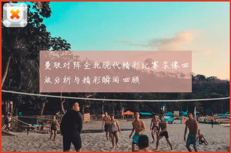 曼联对阵全北现代精彩比赛录像回放分析与精彩瞬间回顾