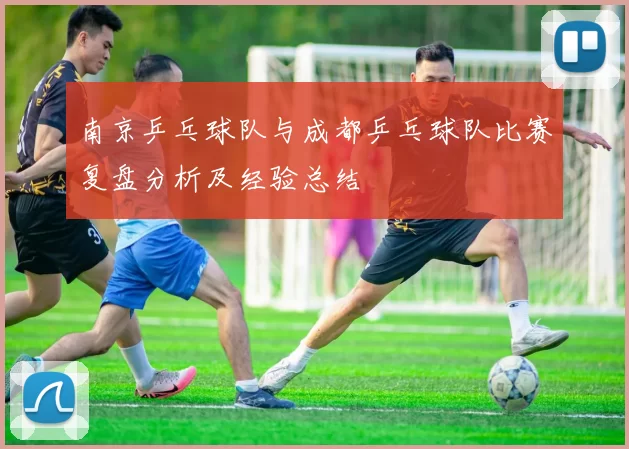 南京乒乓球队与成都乒乓球队比赛复盘分析及经验总结