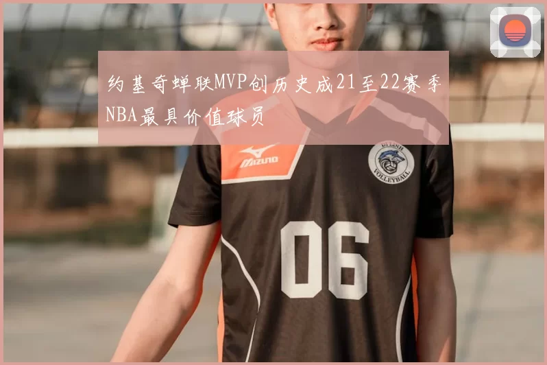 约基奇蝉联MVP创历史成21至22赛季NBA最具价值球员