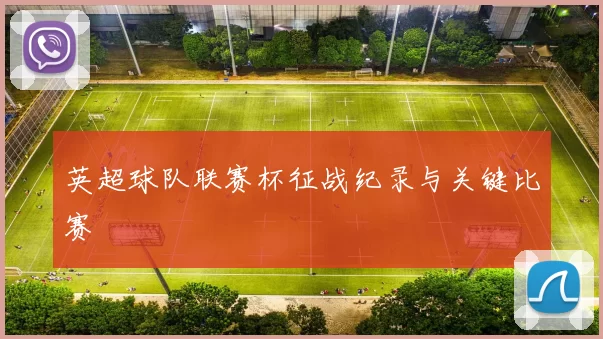 英超球队联赛杯征战纪录与关键比赛