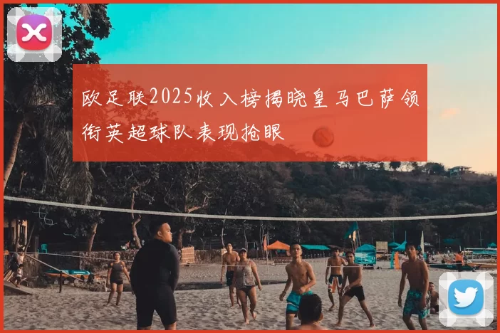 欧足联2025收入榜揭晓皇马巴萨领衔英超球队表现抢眼