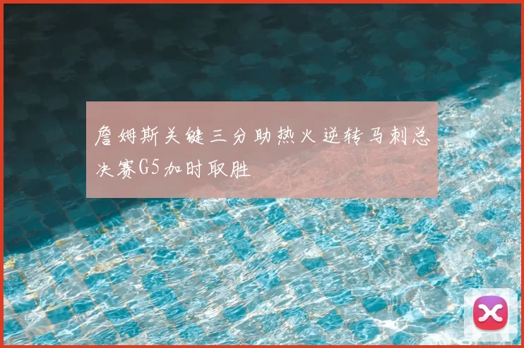 詹姆斯关键三分助热火逆转马刺总决赛G5加时取胜
