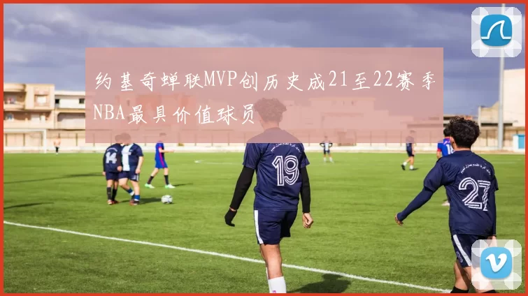 约基奇蝉联MVP创历史成21至22赛季NBA最具价值球员