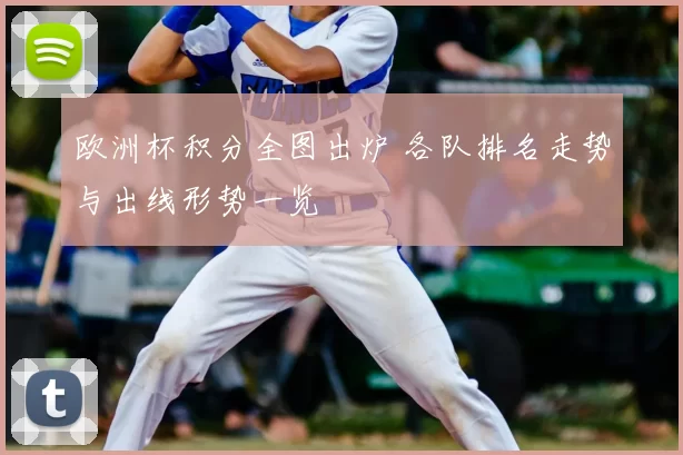 欧洲杯积分全图出炉 各队排名走势与出线形势一览