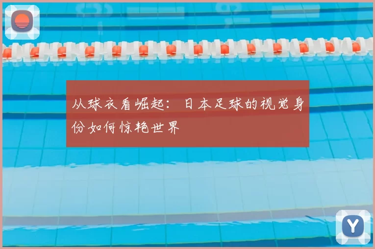 从球衣看崛起:日本足球的视觉身份如何惊艳世界