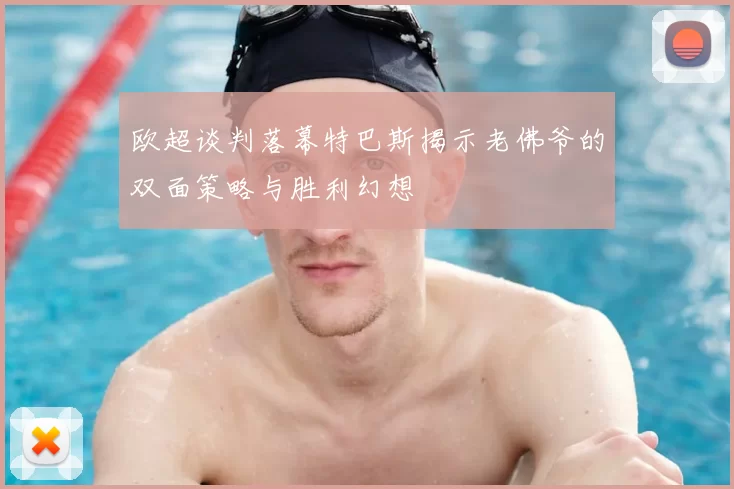 欧超谈判落幕特巴斯揭示老佛爷的双面策略与胜利幻想