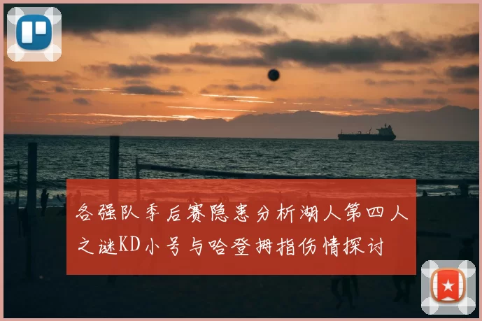 各强队季后赛隐患分析湖人第四人之谜KD小号与哈登拇指伤情探讨