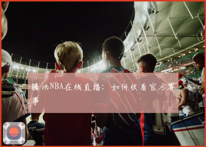 腾讯NBA在线直播:如何收看官方赛事