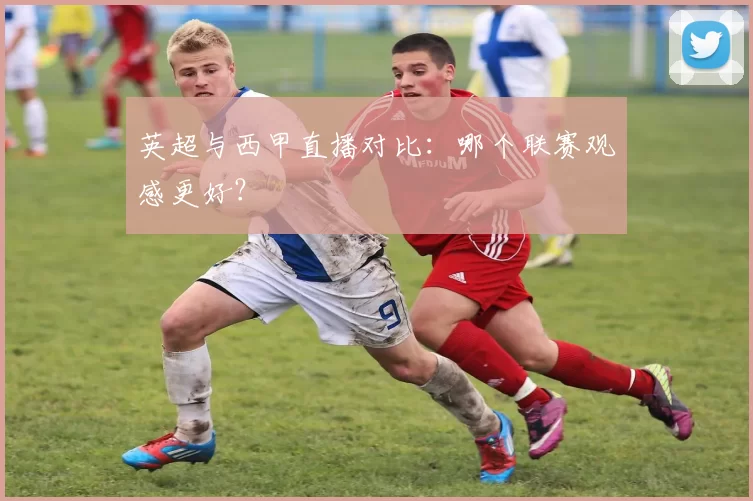 英超与西甲直播对比：哪个联赛观感更好？