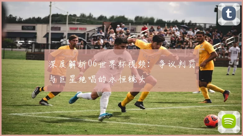 深度解析06世界杯视频：争议判罚与巨星绝唱的永恒镜头