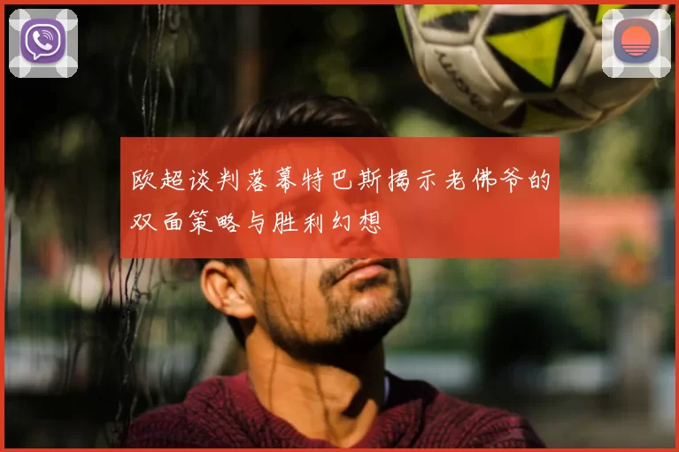 欧超谈判落幕特巴斯揭示老佛爷的双面策略与胜利幻想