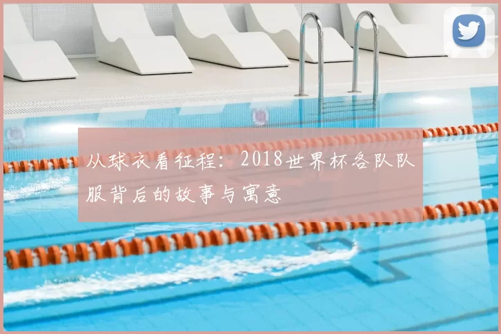 从球衣看征程:2018世界杯各队队服背后的故事与寓意