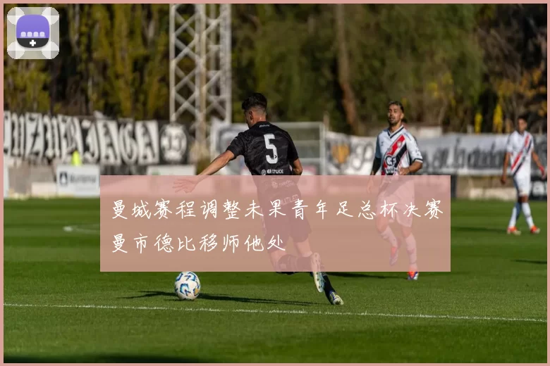 曼城赛程调整未果青年足总杯决赛曼市德比移师他处