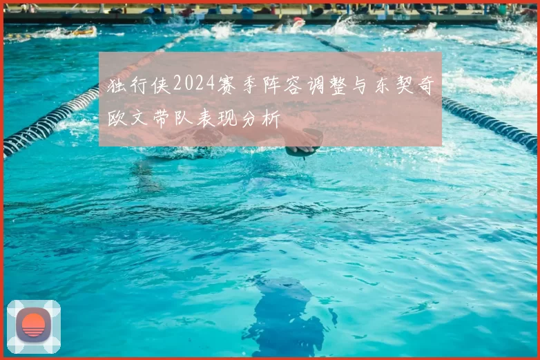 独行侠2024赛季阵容调整与东契奇欧文带队表现分析