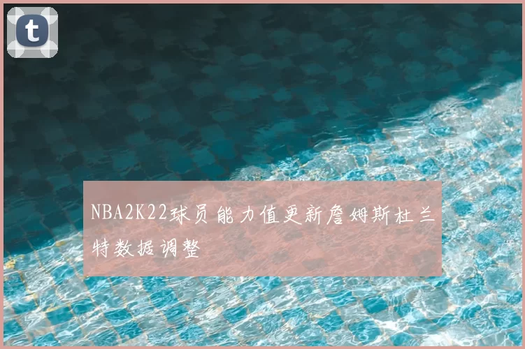 NBA2K22球员能力值更新詹姆斯杜兰特数据调整