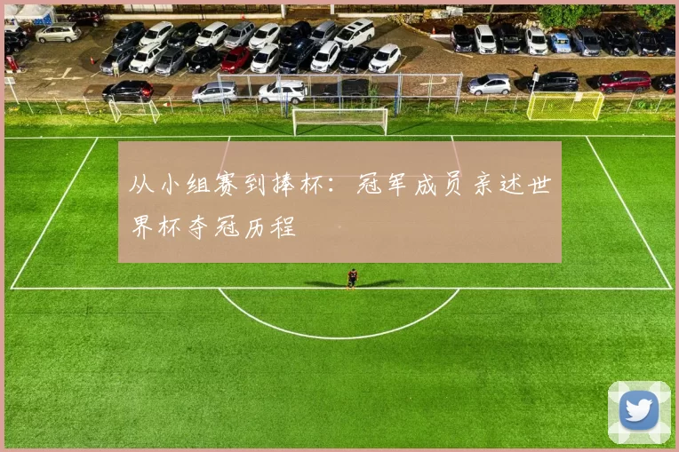 从小组赛到捧杯：冠军成员亲述世界杯夺冠历程