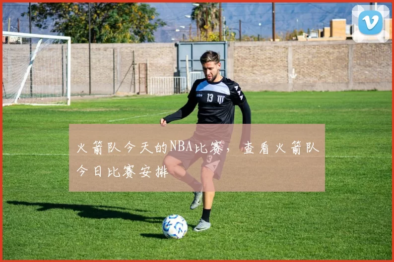 火箭队今天的NBA比赛，查看火箭队今日比赛安排