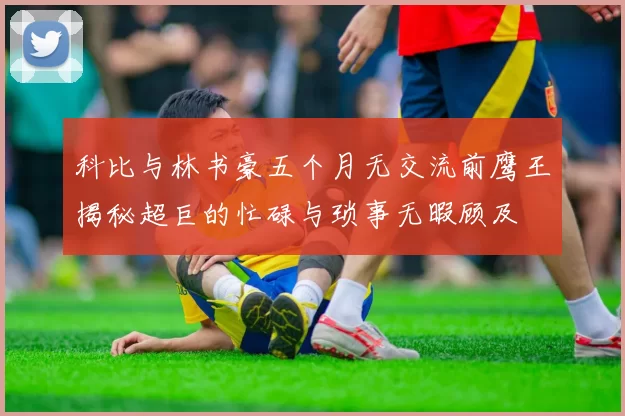 科比与林书豪五个月无交流前鹰王揭秘超巨的忙碌与琐事无暇顾及