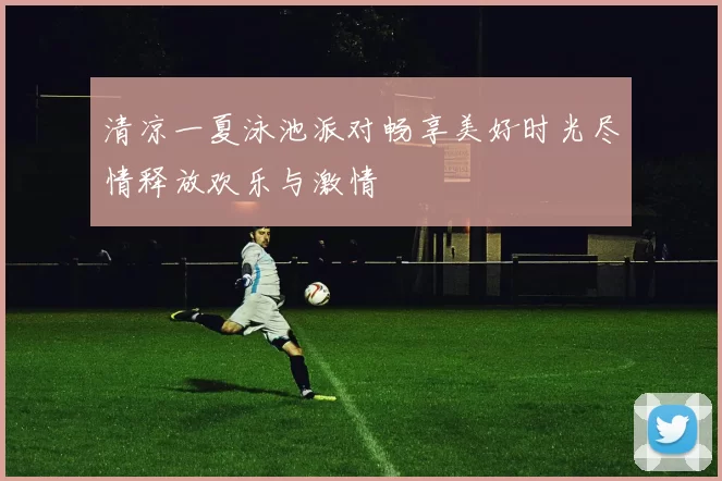 清凉一夏泳池派对畅享美好时光尽情释放欢乐与激情